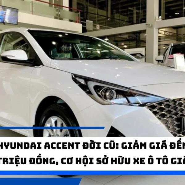 Hyundai Accent đời cũ: Giảm giá đến 50 triệu đồng, cơ hội sở hữu xe ô tô giá rẻ