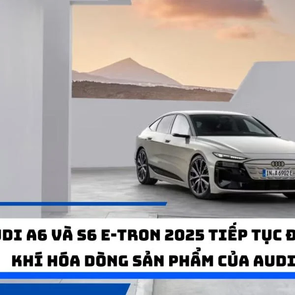 Audi A6 và S6 e-tron 2025 tiếp tục điện khí hóa dòng sản phẩm của Audi