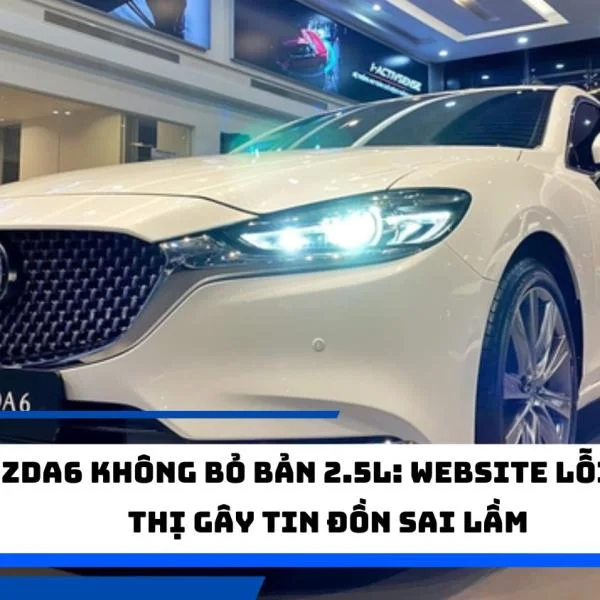 Mazda6 không bỏ bản 2.5L: Website Lỗi Hiển Thị Gây Tin Đồn Sai Lầm