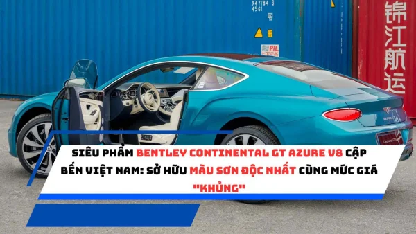 Siêu phẩm Bentley Continental GT Azure V8 cập bến Việt Nam: sở hữu màu sơn độc nhất cùng mức giá "khủng"