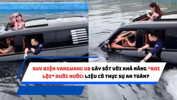 SUV Điện YangWang U8 Gây Sốt Với Khả Năng "Bơi Lội" Dưới Nước: Liệu Có Thực Sự An Toàn?