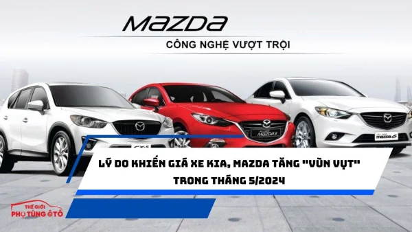 Lý do khiến giá xe Kia, Mazda tăng "vùn vụt" trong tháng 5/2024