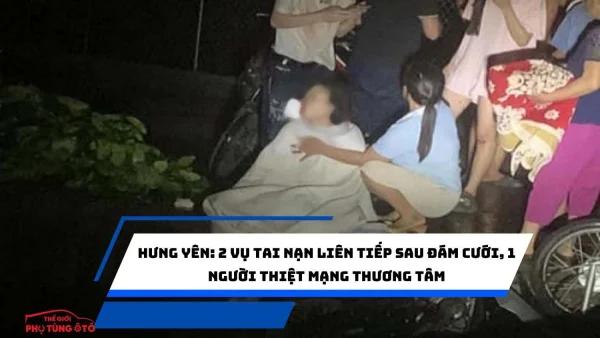 Hưng Yên: 2 vụ tai nạn liên tiếp sau đám cưới, 1 người thiệt mạng thương tâm