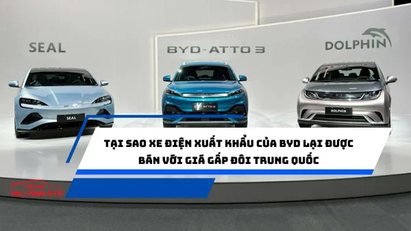 Tại sao xe điện xuất khẩu của BYD lại được bán với giá gấp đôi Trung Quốc