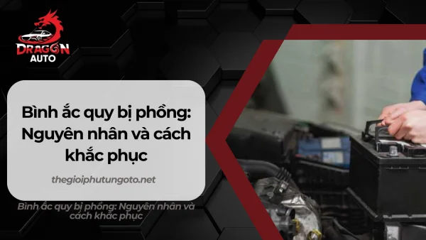 Bình ắc quy bị phồng: Nguyên nhân và cách khắc phục