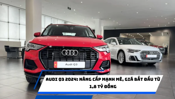 Audi Q3 2024: Nâng Cấp Mạnh Mẽ, Giá Bắt Đầu Từ 1,8 Tỷ Đồng