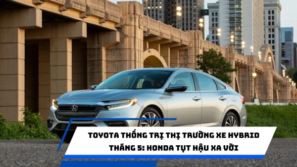 Toyota thống trị thị trường xe Hybrid tháng 5: Honda tụt hậu xa vời