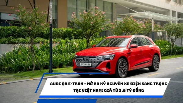 Audi Q8 e-tron - Mở ra kỷ nguyên xe điện sang trọng tại Việt Nam: Giá từ 3,8 tỷ đồng