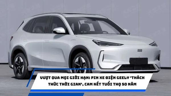 Vượt qua mọi giới hạn: Pin xe điện Geely 'thách thức thời gian', cam kết tuổi thọ 50 năm