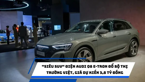 "Siêu SUV" điện Audi Q8 e-tron đổ bộ thị trường Việt, giá dự kiến 3,8 tỷ đồng