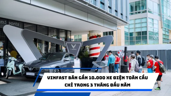 VinFast bán gần 10.000 xe điện toàn cầu chỉ trong 3 tháng đầu năm